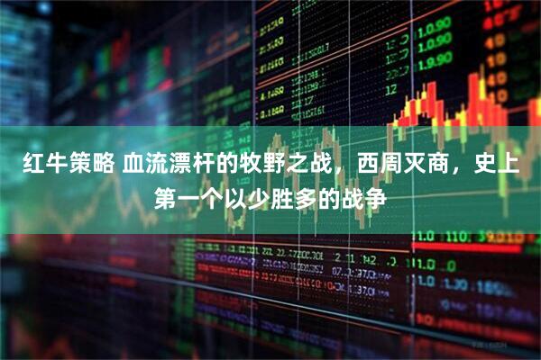 红牛策略 血流漂杆的牧野之战，西周灭商，史上第一个以少胜多的战争