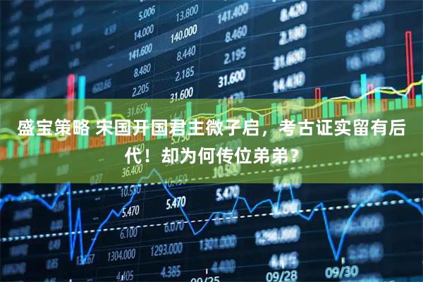 盛宝策略 宋国开国君主微子启，考古证实留有后代！却为何传位弟弟？