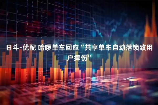 日斗-优配 哈啰单车回应“共享单车自动落锁致用户摔伤”