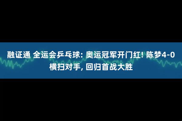 融证通 全运会乒乓球: 奥运冠军开门红! 陈梦4-0横扫对手, 回归首战大胜