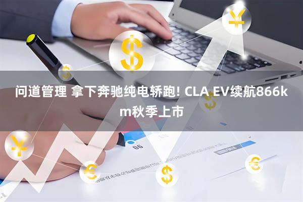 问道管理 拿下奔驰纯电轿跑! CLA EV续航866km秋季上市