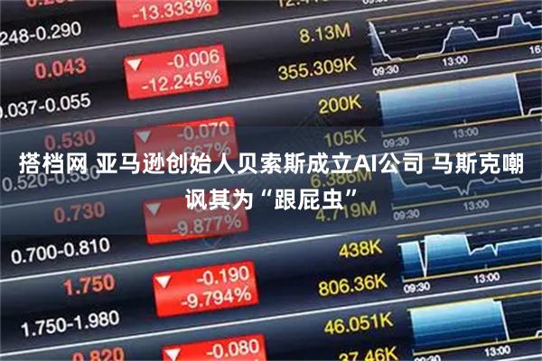 搭档网 亚马逊创始人贝索斯成立AI公司 马斯克嘲讽其为“跟屁虫”