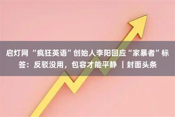 启灯网 “疯狂英语”创始人李阳回应“家暴者”标签：反驳没用，包容才能平静 ｜封面头条