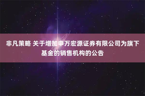 非凡策略 关于增加申万宏源证券有限公司为旗下基金的销售机构的公告