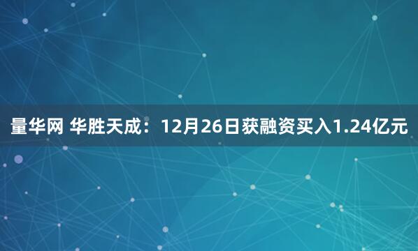 量华网 华胜天成：12月26日获融资买入1.24亿元