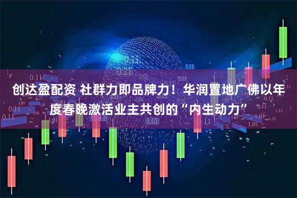 创达盈配资 社群力即品牌力！华润置地广佛以年度春晚激活业主共创的“内生动力”