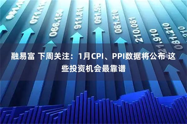 融易富 下周关注：1月CPI、PPI数据将公布 这些投资机会最靠谱