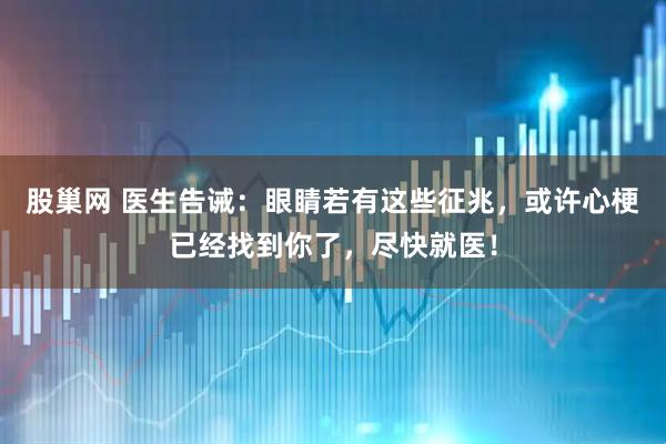 股巢网 医生告诫：眼睛若有这些征兆，或许心梗已经找到你了，尽快就医！