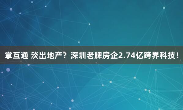 掌互通 淡出地产？深圳老牌房企2.74亿跨界科技！