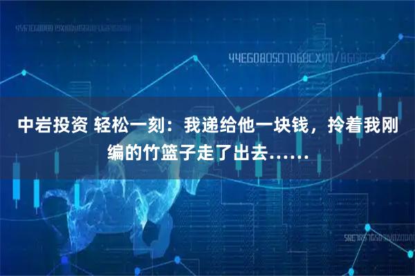 中岩投资 轻松一刻：我递给他一块钱，拎着我刚编的竹篮子走了出去……