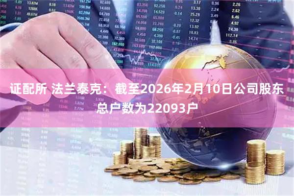 证配所 法兰泰克：截至2026年2月10日公司股东总户数为22093户