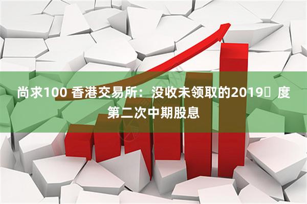 尚求100 香港交易所：没收未领取的2019年度第二次中期股息