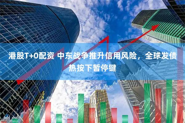 港股T+0配资 中东战争推升信用风险，全球发债热按下暂停键