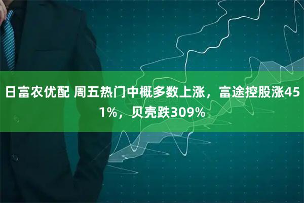 日富农优配 周五热门中概多数上涨，富途控股涨451%，贝壳跌309%