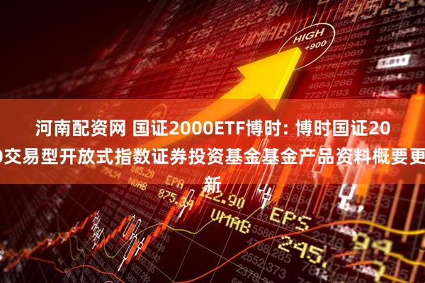 河南配资网 国证2000ETF博时: 博时国证2000交易型开放式指数证券投资基金基金产品资料概要更新